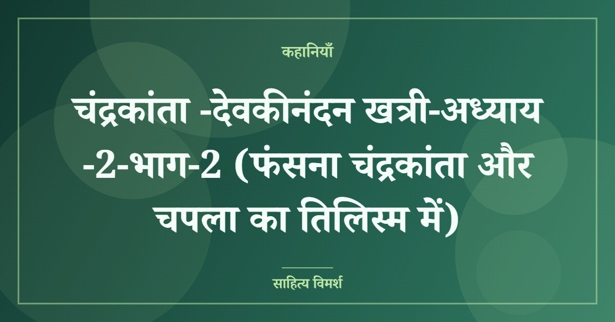 चंद्रकांता -देवकीनंदन खत्री-अध्याय -2-भाग-2 (फंसना चंद्रकांता और चपला का तिलिस्म में)