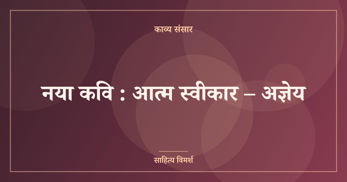 नया कवि : आत्म स्वीकार – अज्ञेय