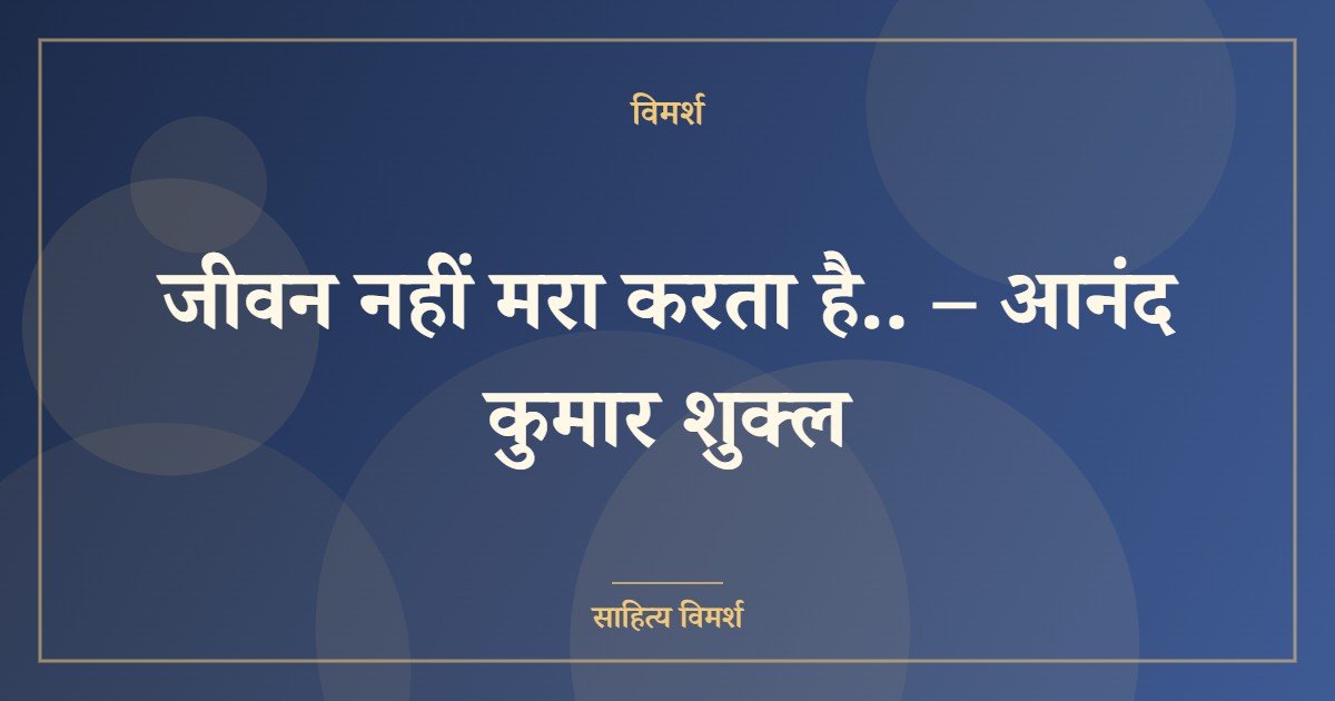 जीवन नहीं मरा करता है.. – आनंद कुमार शुक्ल