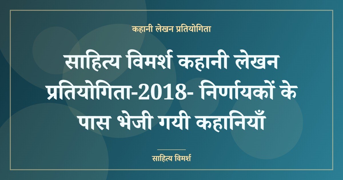 साहित्य विमर्श कहानी लेखन प्रतियोगिता-2018- निर्णायकों के पास भेजी गयी कहानियाँ