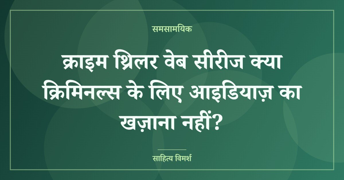 क्राइम थ्रिलर वेब सीरीज क्या क्रिमिनल्स के लिए आइडियाज़ का खज़ाना नहीं?